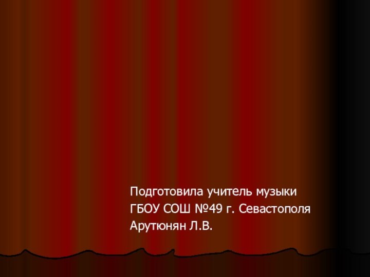 Подготовила учитель музыки ГБОУ СОШ №49 г. СевастополяАрутюнян Л.В.