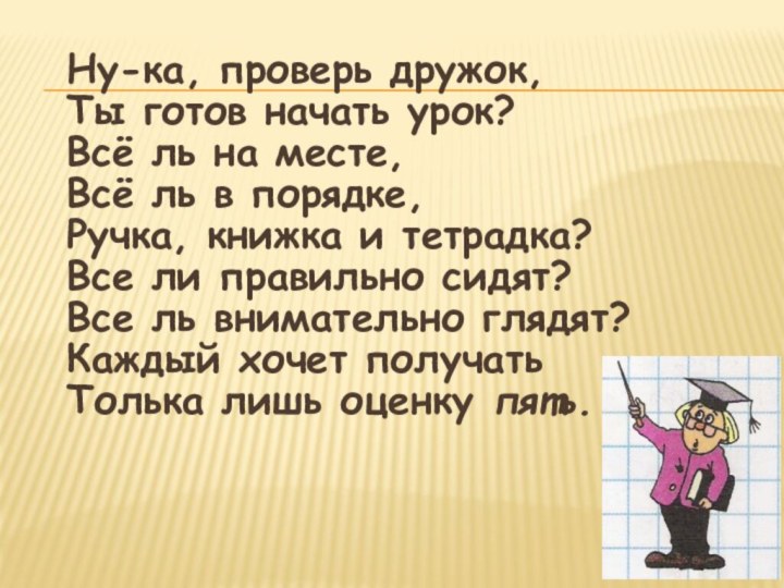 Ну-ка, проверь дружок,Ты готов начать урок?Всё ль на месте, Всё ль в