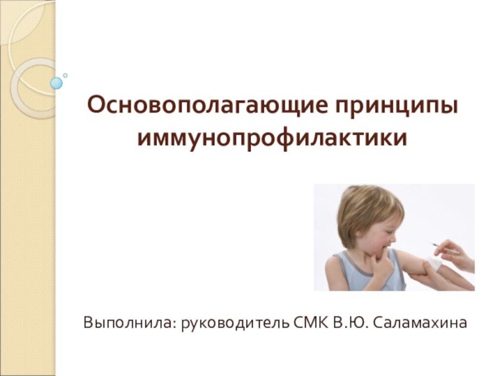 Основополагающие принципы иммунопрофилактикиВыполнила: руководитель СМК В.Ю. Саламахина