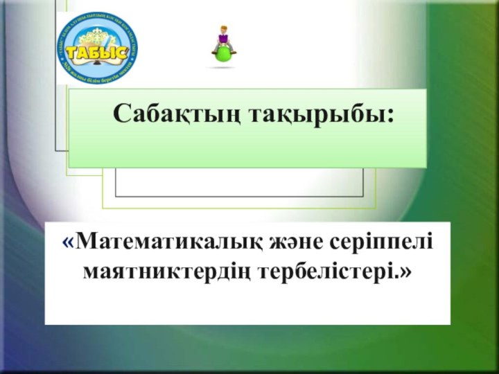 Сабақтың тақырыбы: «Математикалық және серіппелі маятниктердің тербелістері.»