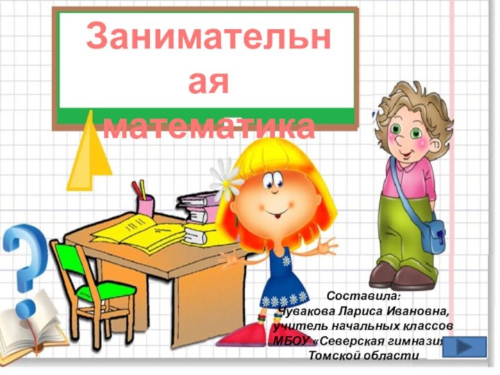 Занимательная математикаСоставила:Чувакова Лариса Ивановна, учитель начальных классов МБОУ «Северская гимназия» Томской области