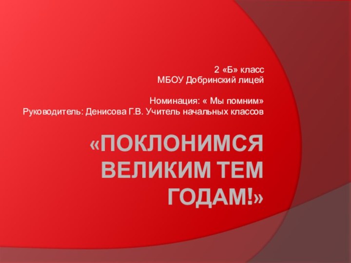 «Поклонимся великим тем годам!»2 «Б» классМБОУ Добринский лицейНоминация: « Мы помним»Руководитель: Денисова Г.В. Учитель начальных классов