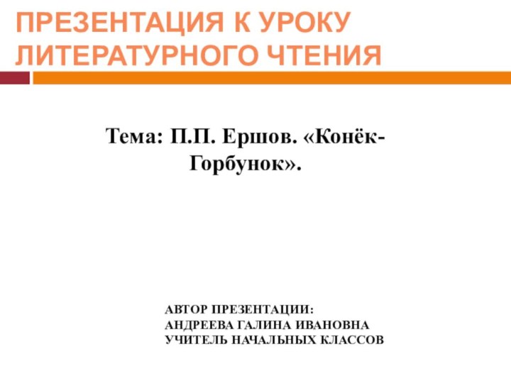 Презентация к уроку Литературного чтенияТема: П.П. Ершов. «Конёк-Горбунок».Автор презентации:Андреева галина ивановнаУчитель начальных классов