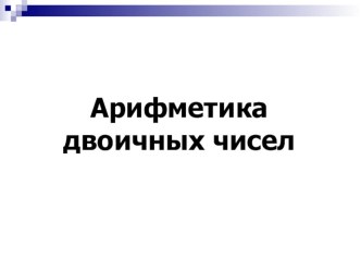 Презентация к уроку Арифметика двоичных чисел