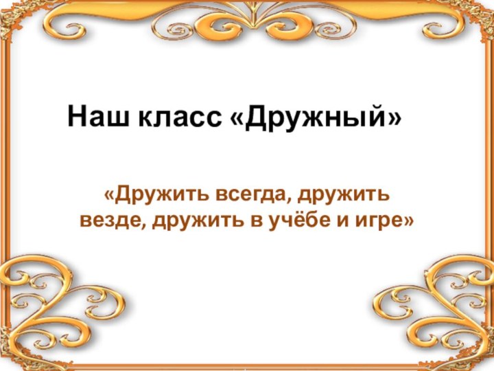 Наш класс «Дружный»«Дружить всегда, дружить везде, дружить в учёбе и игре»