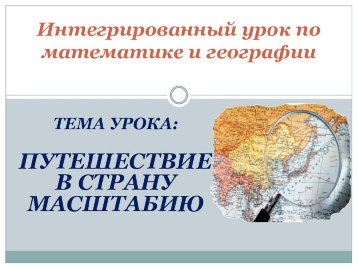 ТЕМА УРОКА: ПУТЕШЕСТВИЕ В СТРАНУ МАСШТАБИЮИнтегрированный урок по математике и географии