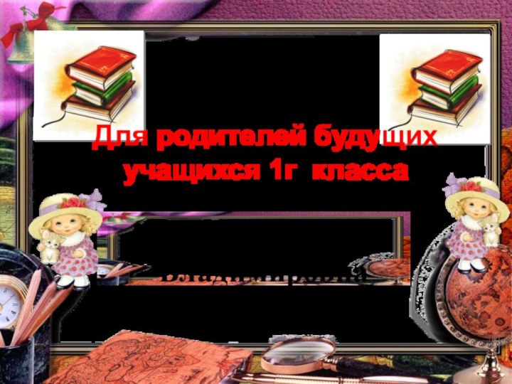 Для родителей будущих учащихся 1г класса Жгилёва Оксана Владимировна2016-2017 учебный год