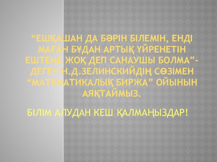 “ЕШҚАШАН ДА БӘРІН БІЛЕМІН, ЕНДІ МАҒАН БҰДАН АРТЫҚ ҮЙРЕНЕТІН ЕШТЕҢЕ ЖОҚ ДЕП