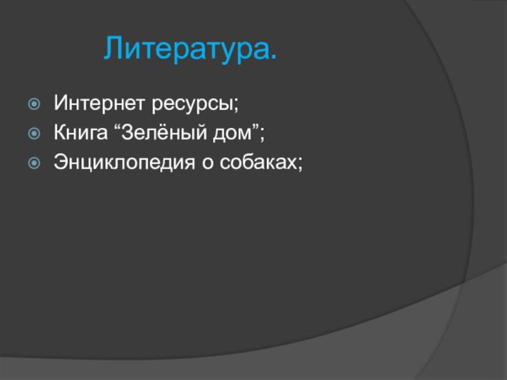 Литература.Интернет ресурсы;Книга “Зелёный дом”;Энциклопедия о собаках;