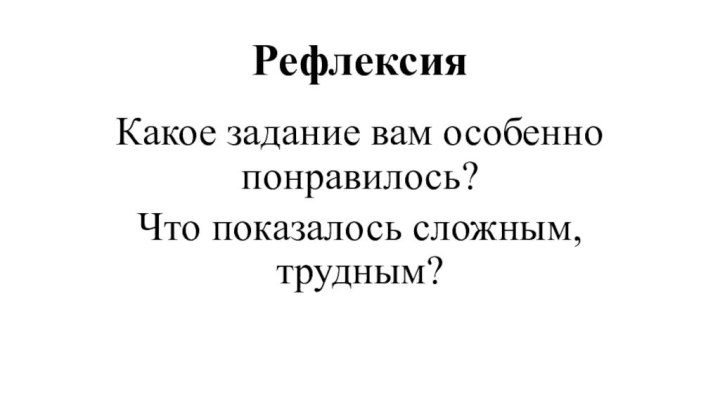 РефлексияКакое задание вам особенно понравилось?Что показалось сложным, трудным?