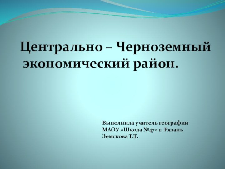 Центрально – Черноземный экономический район.Выполнила учитель географииМАОУ «Школа №47» г. РязаньЗемскова Т.Т.