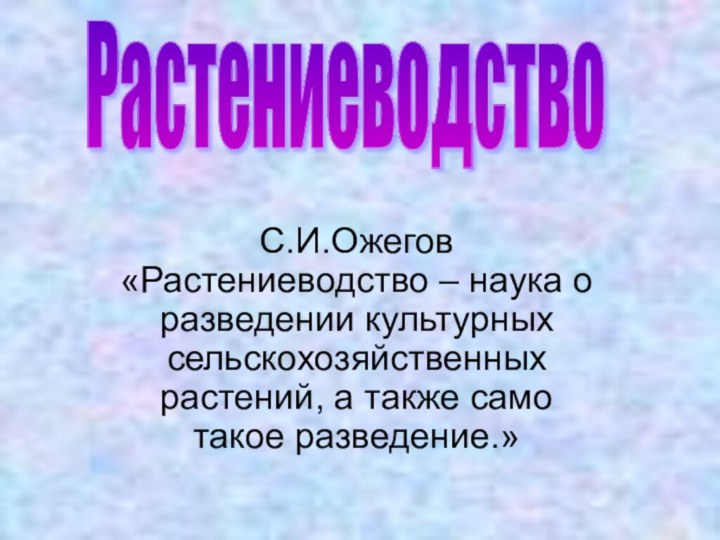 С.И.Ожегов «Растениеводство – наука о разведении культурных сельскохозяйственных растений, а также само такое разведение.»Растениеводство