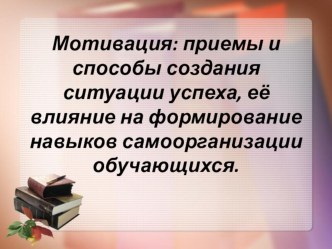 Мотивация: приемы и способы создания ситуации успеха, её влияние на формирование навыков самоорганизации обучающихся.