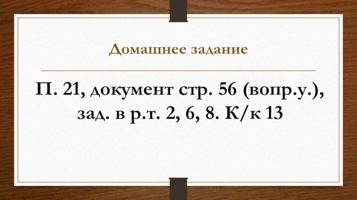 Домашнее заданиеП. 21, документ стр. 56 (вопр.у.), зад. в р.т. 2, 6, 8. К/к 13