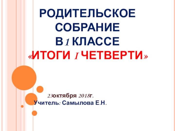 РОДИТЕЛЬСКОЕ СОБРАНИЕ В1 КЛАССЕ  «ИТОГИ I ЧЕТВЕРТИ»23октября 2018г.Учитель: Самылова Е.Н.