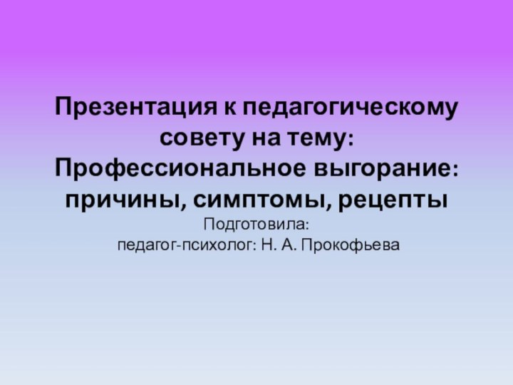 Презентация к педагогическому совету на тему: Профессиональное выгорание:причины, симптомы, рецепты Подготовила:  педагог-психолог: Н. А. Прокофьева