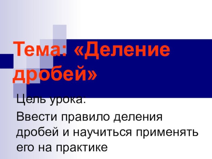 Тема: «Деление дробей»Цель урока:Ввести правило деления дробей и научиться применять его на практике