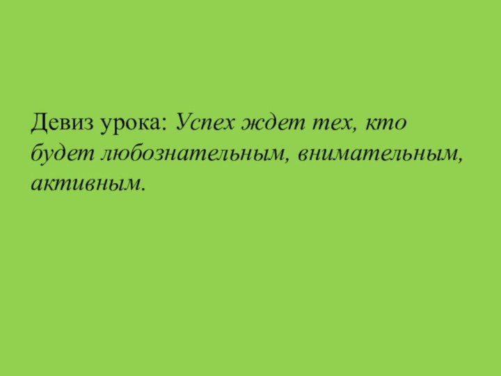 Девиз урока: Успех ждет тех, кто будет любознательным, внимательным, активным.