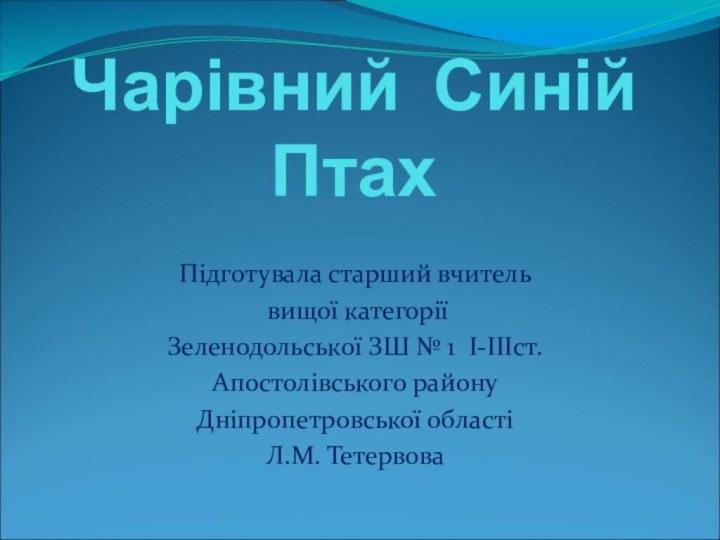 Чарівний Синій ПтахПідготувала старший вчитель вищої категоріїЗеленодольської ЗШ № 1 I-IIIст.Апостолівського районуДніпропетровської областіЛ.М. Тетервова