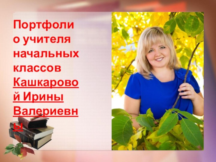 Портфолио учителя начальных классов Кашкаровой Ирины Валериевны