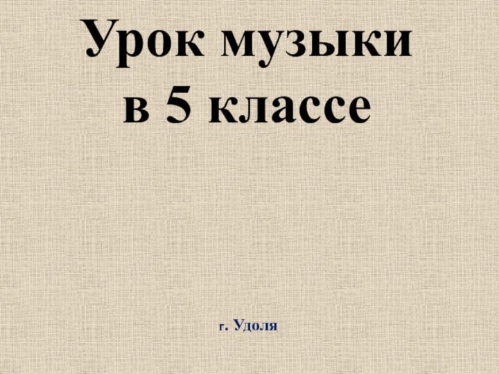 Урок музыки в 5 классег. Удоля