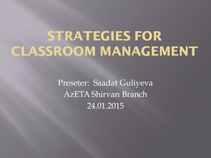 Strategies for Classroom Management Preseter: Saadat GuliyevaAzETA Shirvan Branch24.01.2015