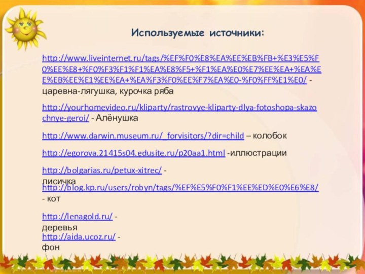 http://www.liveinternet.ru/tags/%EF%F0%E8%EA%EE%EB%FB+%E3%E5%F0%EE%E8+%F0%F3%F1%F1%EA%E8%F5+%F1%EA%E0%E7%EE%EA+%EA%EE%EB%EE%E1%EE%EA+%EA%F3%F0%EE%F7%EA%E0-%F0%FF%E1%E0/ - царевна-лягушка, курочка рябаhttp://yourhomevideo.ru/kliparty/rastrovye-kliparty-dlya-fotoshopa-skazochnye-geroi/ - Алёнушка http://www.darwin.museum.ru/_forvisitors/?dir=child – колобокhttp://egorova.21415s04.edusite.ru/p20aa1.html -иллюстрацииhttp://bolgarias.ru/petux-xitrec/ -