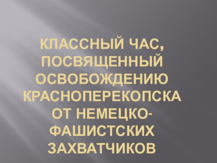 КЛАССНЫЙ ЧАС, ПОСВЯЩЕННЫЙ ОСВОБОЖДЕНИЮ КРАСНОПЕРЕКОПСКА ОТ НЕМЕЦКО-ФАШИСТСКИХ ЗАХВАТЧИКОВ