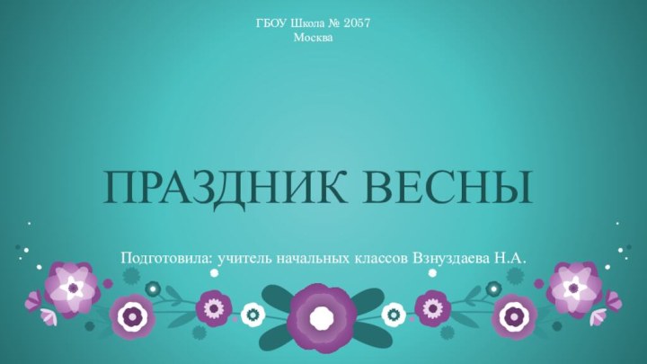 ПРАЗДНИК ВЕСНЫПодготовила: учитель начальных классов Взнуздаева Н.А.ГБОУ Школа № 2057 Москва