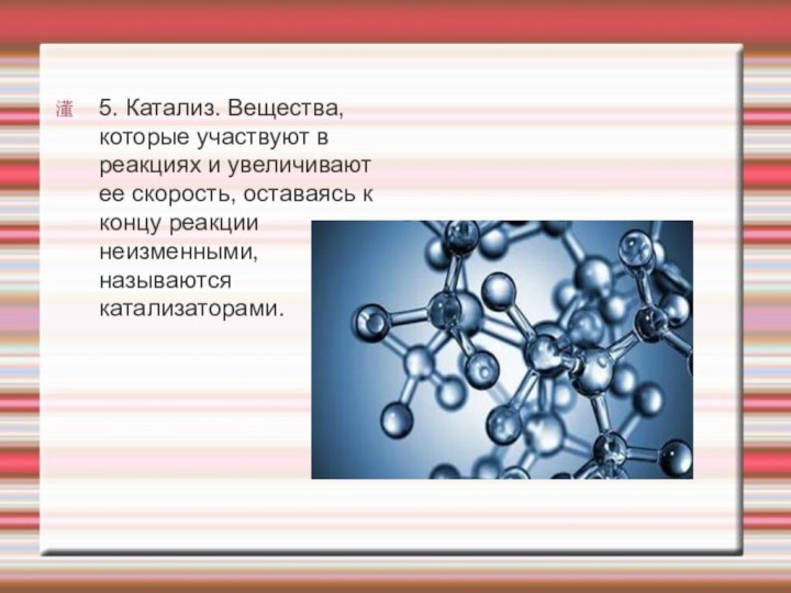 5. Катализ. Вещества, которые участвуют в реакциях и увеличивают ее скорость, оставаясь