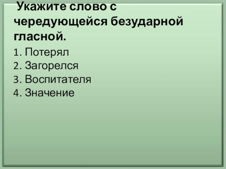 Укажите слово с чередующейся безударной гласной.ПотерялЗагорелсяВоспитателяЗначение