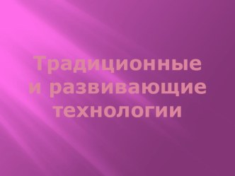 Презентация Традиционные и развивающие технологии