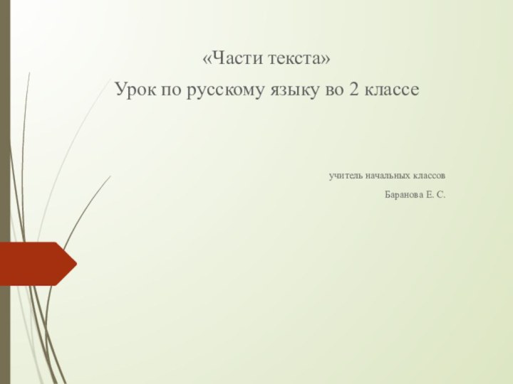 «Части текста»Урок по русскому языку во 2 классе учитель начальных классовБаранова Е. С.