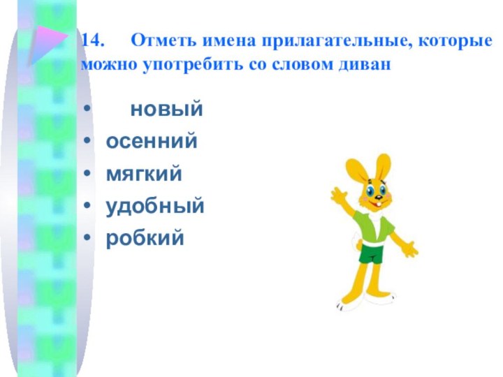 14. 	Отметь имена прилагательные, которые можно употребить со словом диван   новый	осенний	мягкий	удобный	робкий