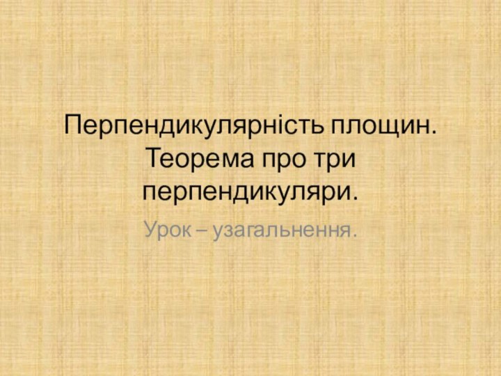 Перпендикулярність площин. Теорема про три перпендикуляри.Урок – узагальнення.