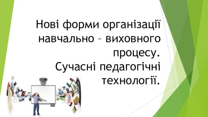 Нові форми організації навчально – виховного процесу.  Сучасні педагогічні технології.