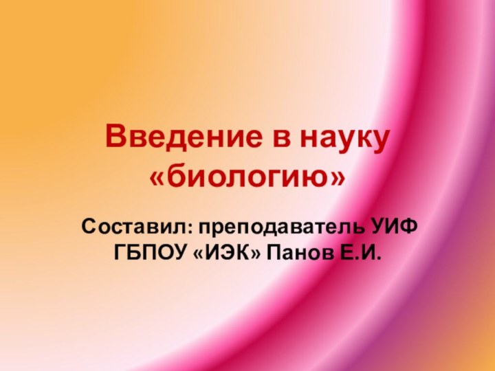 Введение в науку «биологию»Составил: преподаватель УИФ ГБПОУ «ИЭК» Панов Е.И.