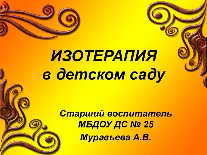 ИЗОТЕРАПИЯ в детском садуСтарший воспитатель МБДОУ ДС № 25 Муравьева А.В.