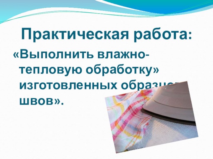 Практическая работа:«Выполнить влажно-тепловую обработку» изготовленных образцов швов».