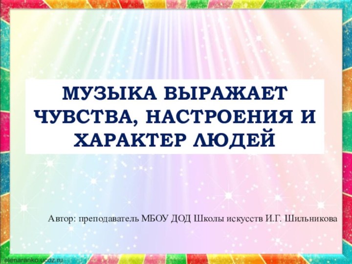 Музыка выражает чувства, настроения иХарактер людейАвтор: преподаватель МБОУ ДОД Школы искусств И.Г. Шильникова