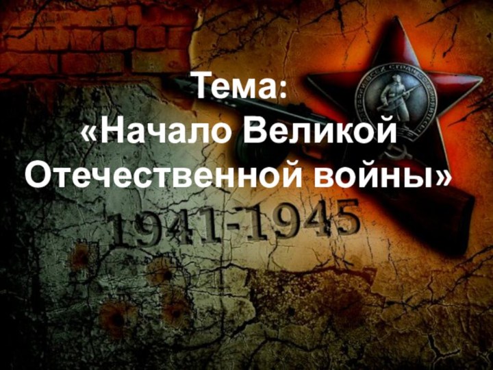 Тема:  «Начало Великой Отечественной войны»