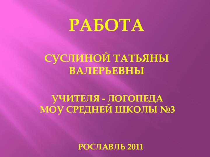 РАБОТАСуслиной Татьяны Валерьевныучителя - логопеда МОУ средней школы №3Рославль 2011