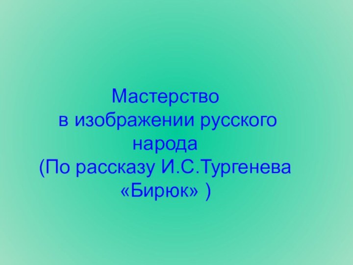 Мастерство   в изображении русского народа (По рассказу И.С.Тургенева «Бирюк» )