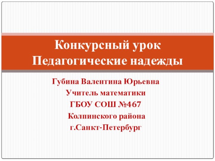 Губина Валентина ЮрьевнаУчитель математики ГБОУ СОШ №467 Колпинского района г.Санкт-Петербург Конкурсный урок  Педагогические надежды