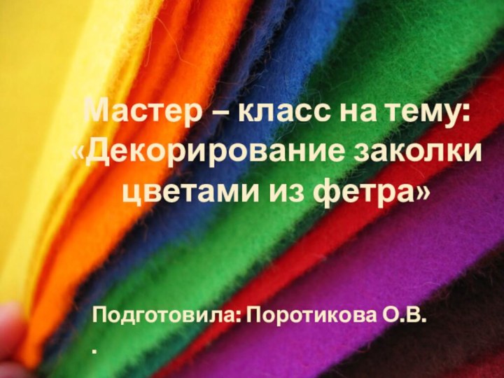 Подготовила: Поротикова О.В..Мастер – класс на тему:«Декорирование заколки цветами из фетра»