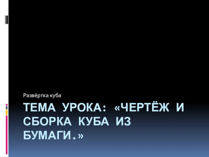 Тема урока: «Чертёж и сборка куба из бумаги.»Развёртка куба