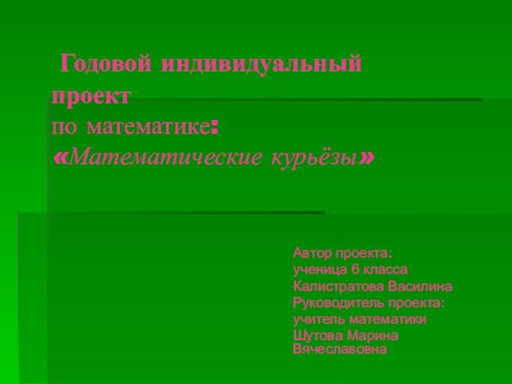 Годовой индивидуальный проект  по математике: «Математические курьёзы»Автор проекта:ученица 6 классаКалистратова