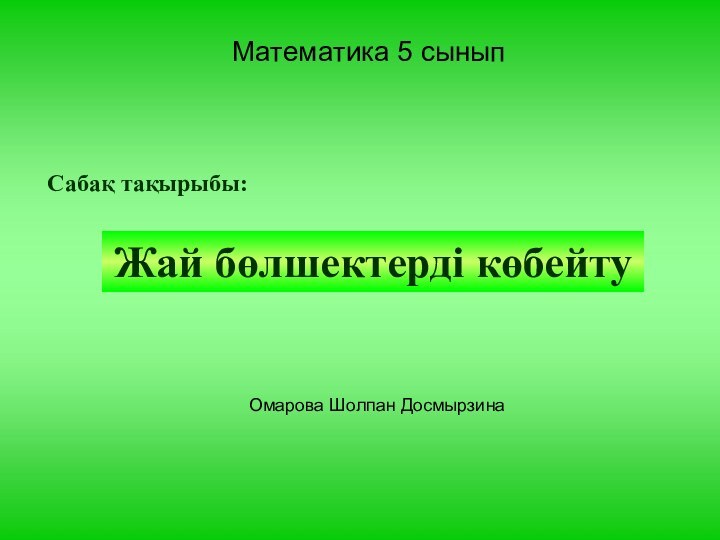 Математика 5 сыныпСабақ тақырыбы:Жай бөлшектерді көбейтуОмарова Шолпан Досмырзина