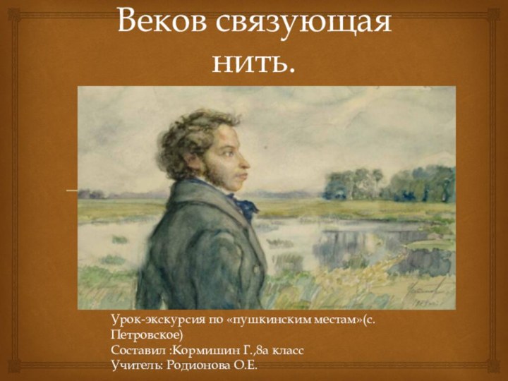 Веков связующая нить.Урок-экскурсия по «пушкинским местам»(с.Петровское)Составил :Кормишин Г.,8а классУчитель: Родионова О.Е.