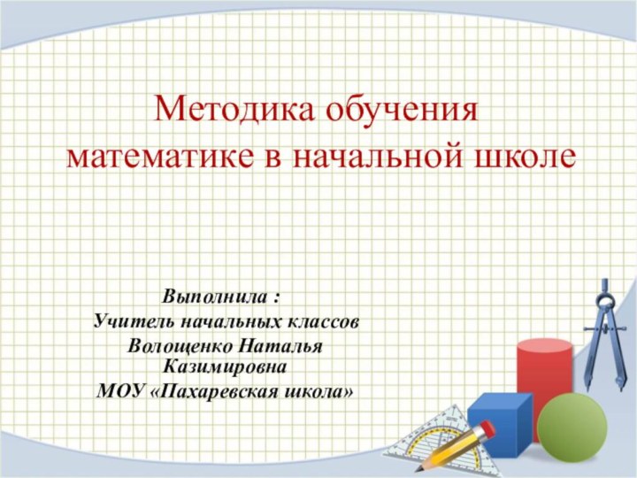 Методика обучения математике в начальной школе Выполнила : 	Учитель начальных классовВолощенко Наталья